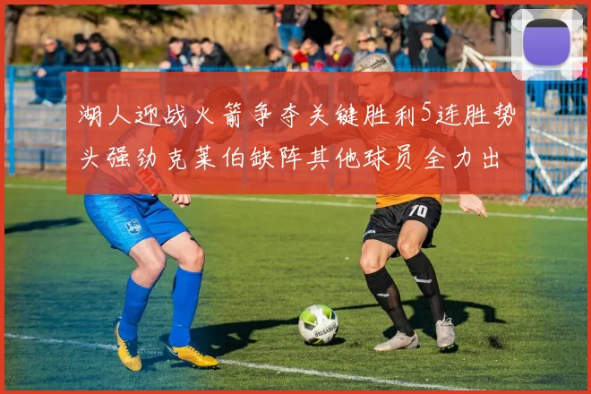 湖人迎战火箭争夺关键胜利5连胜势头强劲克莱伯缺阵其他球员全力出战