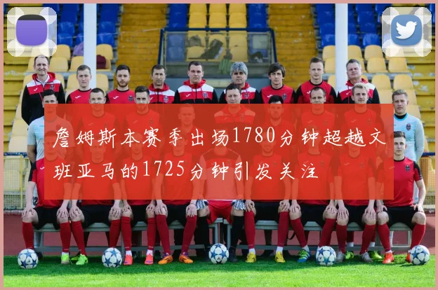 詹姆斯本赛季出场1780分钟超越文班亚马的1725分钟引发关注