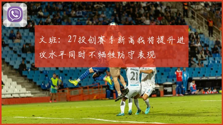 文班：27投创赛季新高我将提升进攻水平同时不牺牲防守表现