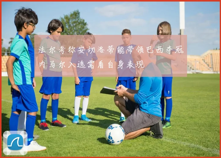 法尔考称安切洛蒂能带领巴西夺冠内马尔入选需看自身表现