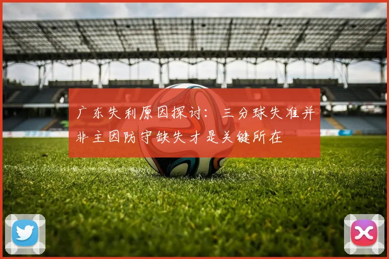 广东失利原因探讨：三分球失准并非主因防守缺失才是关键所在