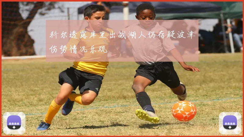 科尔透露库里出战湖人仍存疑波津伤势情况乐观