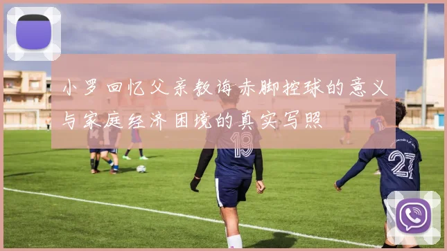 小罗回忆父亲教诲赤脚控球的意义与家庭经济困境的真实写照