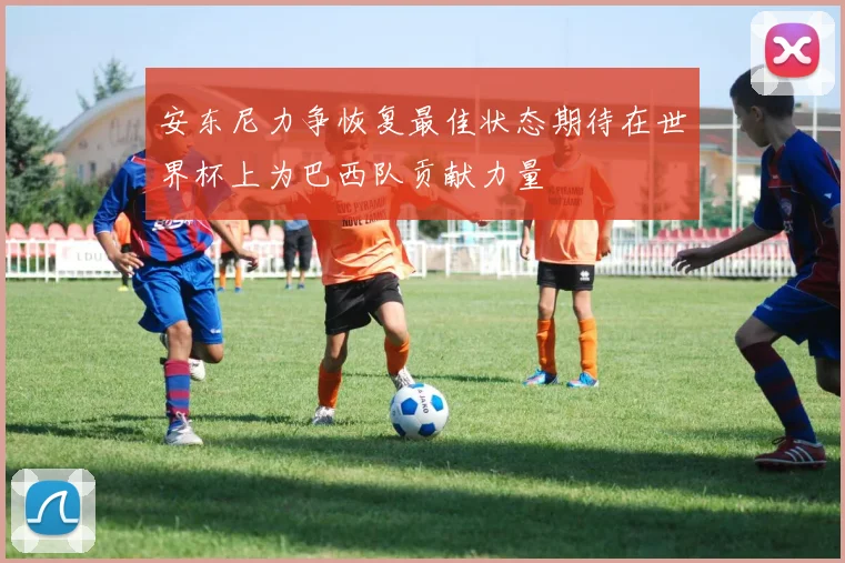 安东尼力争恢复最佳状态期待在世界杯上为巴西队贡献力量
