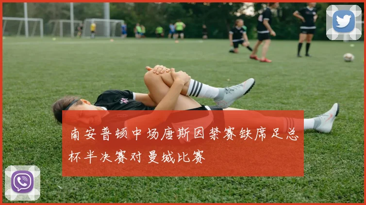 南安普顿中场唐斯因禁赛缺席足总杯半决赛对曼城比赛
