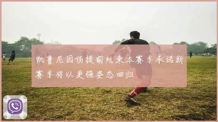凯鲁尼因伤提前结束本赛季承诺新赛季将以更强姿态回归