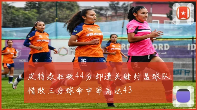皮特森狂砍44分却遭关键封盖球队惜败三分球命中率高达43