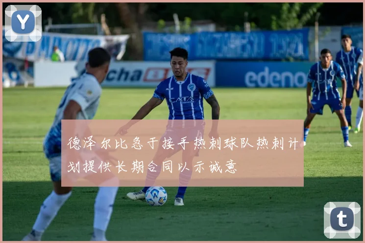 德泽尔比急于接手热刺球队热刺计划提供长期合同以示诚意