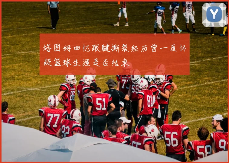 塔图姆回忆跟腱撕裂经历曾一度怀疑篮球生涯是否结束