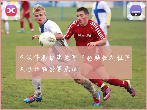 齐沃停赛缺席意甲下轮助教科拉罗夫也面临禁赛危机
