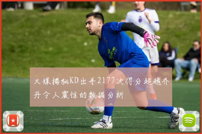 火媒揭秘KD出手2177次得分超越乔丹令人震惊的数据分析