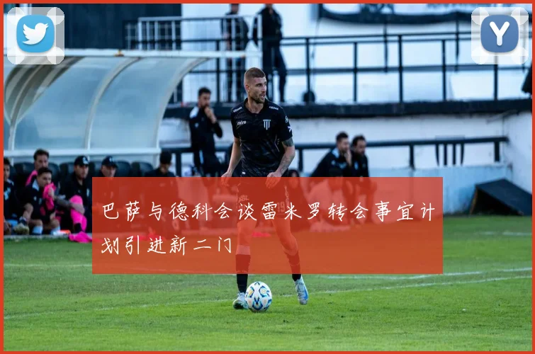 巴萨与德科会谈雷米罗转会事宜计划引进新二门