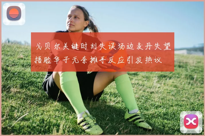戈贝尔关键时刻失误场边麦丹失望捂脸华子无奈摊手反应引发热议