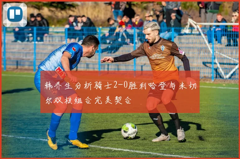 韩乔生分析骑士2-0胜利哈登与米切尔双核组合完美契合