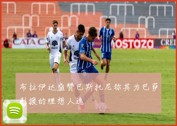 布拉伊达盛赞巴斯托尼称其为巴萨引援的理想人选
