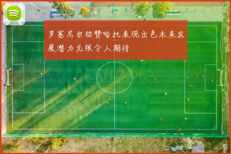 罗塞尼尔称赞哈托表现出色未来发展潜力无限令人期待