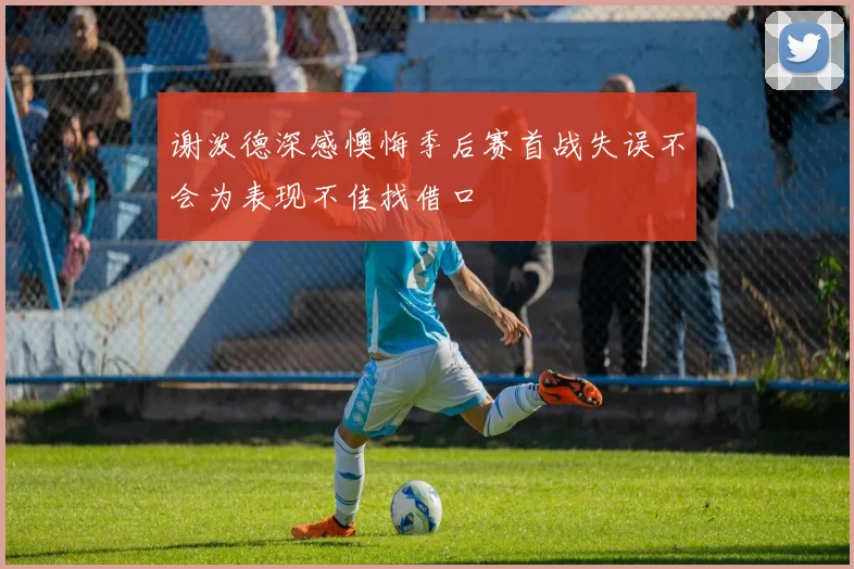 谢泼德深感懊悔季后赛首战失误不会为表现不佳找借口