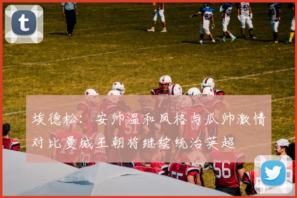 埃德松：安帅温和风格与瓜帅激情对比曼城王朝将继续统治英超