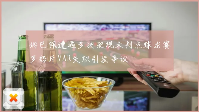 姆巴佩遭遇多次犯规未判点球龙赛罗怒斥VAR失职引发争议