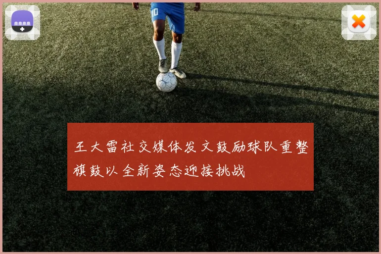 王大雷社交媒体发文鼓励球队重整旗鼓以全新姿态迎接挑战