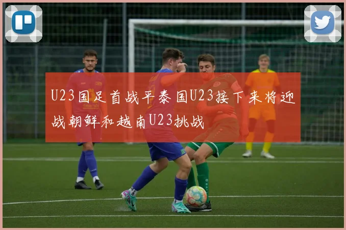U23国足首战平泰国U23接下来将迎战朝鲜和越南U23挑战