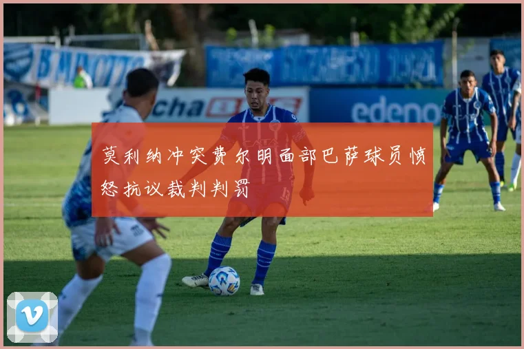 莫利纳冲突费尔明面部巴萨球员愤怒抗议裁判判罚
