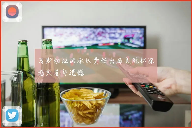 马斯切拉诺承认责任出局美冠杯深感失落与遗憾